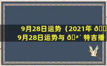 9月28日运势（2021年 🐅 9月28日运势与 🪴 特吉播报）